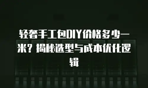 轻奢手工包DIY价格多少一米？揭秘选型与成本优化逻辑