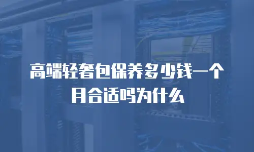 高端轻奢包保养多少钱一个月合适吗为什么