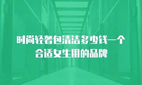 时尚轻奢包清洁多少钱一个合适女生用的品牌