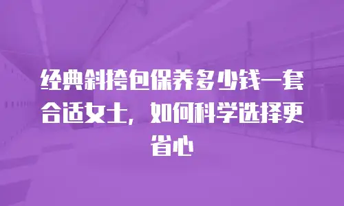 经典斜挎包保养多少钱一套合适女士，如何科学选择更省心