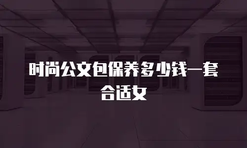 时尚公文包保养多少钱一套合适女