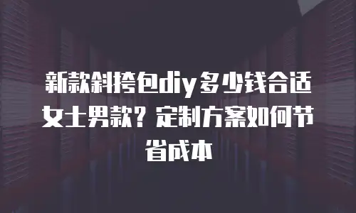 新款斜挎包diy多少钱合适女士男款？定制方案如何节省成本