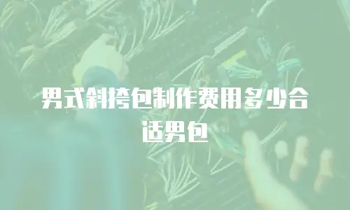 男式斜挎包制作费用多少合适男包