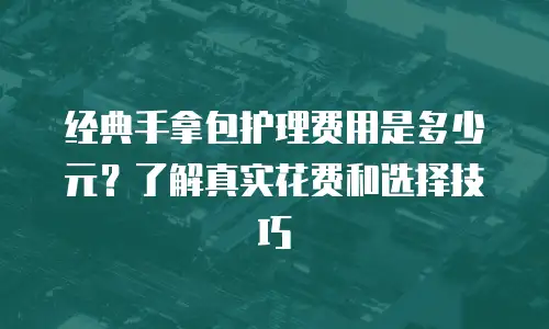 经典手拿包护理费用是多少元？了解真实花费和选择技巧