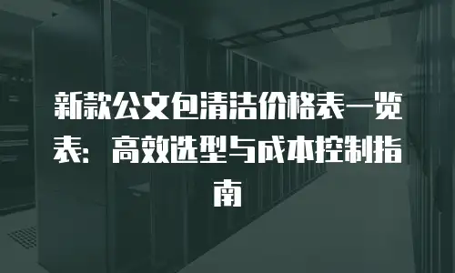 新款公文包清洁价格表一览表：高效选型与成本控制指南