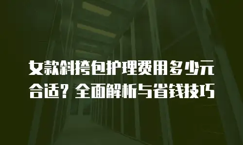女款斜挎包护理费用多少元合适？全面解析与省钱技巧