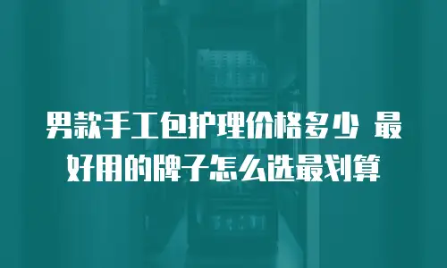 男款手工包护理价格多少 最好用的牌子怎么选最划算
