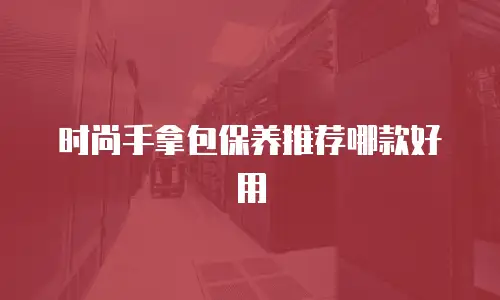 时尚手拿包保养推荐哪款好用