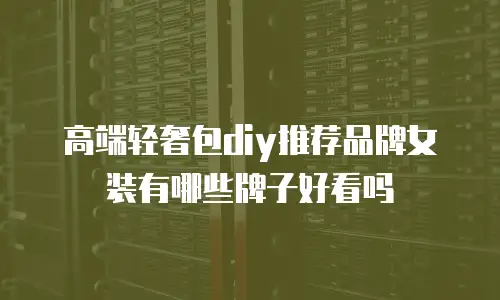 高端轻奢包diy推荐品牌女装有哪些牌子好看吗