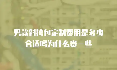 男款斜挎包定制费用是多少合适吗为什么贵一些
