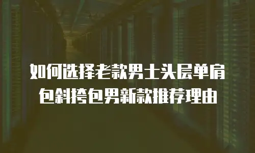 如何选择老款男士头层单肩包斜挎包男新款推荐理由