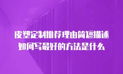 皮塑定制推荐理由简短描述如何写最好的方法是什么