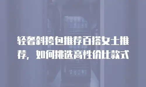 轻奢斜挎包推荐百搭女士推荐，如何挑选高性价比款式