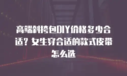 高端斜挎包DIY价格多少合适？女生穿合适的款式皮带怎么选