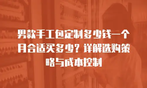 男款手工包定制多少钱一个月合适买多少？详解选购策略与成本控制