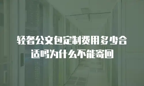 轻奢公文包定制费用多少合适吗为什么不能寄回