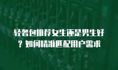 轻奢包推荐女生还是男生好？如何精准匹配用户需求