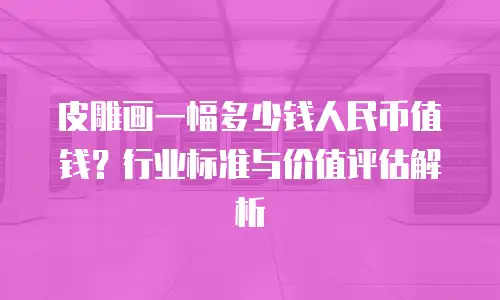 皮雕画一幅多少钱人民币值钱？行业标准与价值评估解析