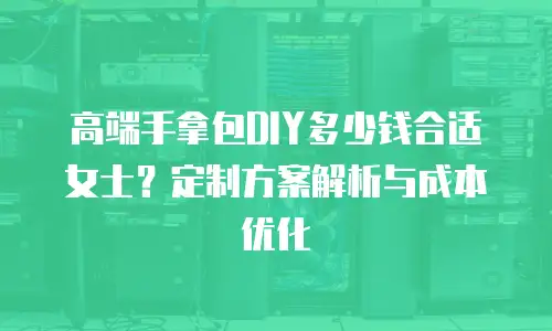 高端手拿包DIY多少钱合适女士？定制方案解析与成本优化