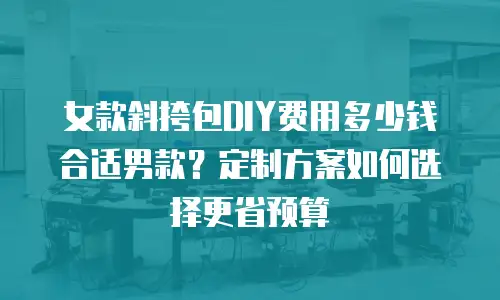 女款斜挎包DIY费用多少钱合适男款？定制方案如何选择更省预算