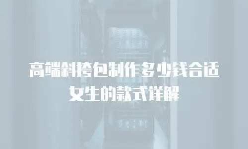 高端斜挎包制作多少钱合适女生的款式详解