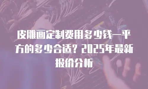 皮雕画定制费用多少钱一平方的多少合适？2025年最新报价分析