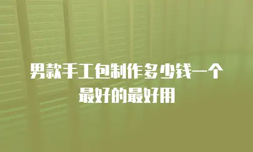 男款手工包制作多少钱一个最好的最好用