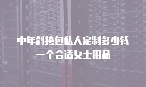 中年斜挎包私人定制多少钱一个合适女士用品