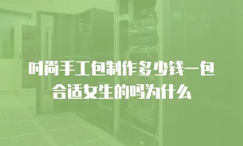时尚手工包制作多少钱一包合适女生的吗为什么
