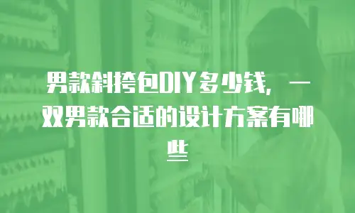 男款斜挎包DIY多少钱，一双男款合适的设计方案有哪些