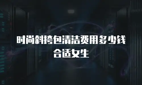 时尚斜挎包清洁费用多少钱合适女生