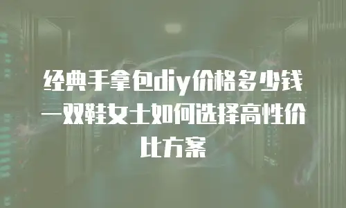 经典手拿包diy价格多少钱一双鞋女士如何选择高性价比方案
