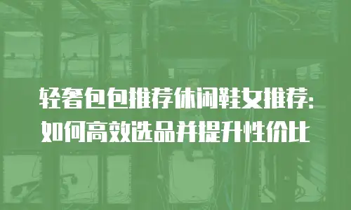 轻奢包包推荐休闲鞋女推荐：如何高效选品并提升性价比