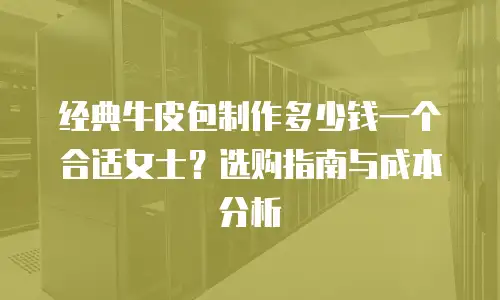 经典牛皮包制作多少钱一个合适女士？选购指南与成本分析