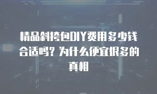 精品斜挎包DIY费用多少钱合适吗？为什么便宜很多的真相