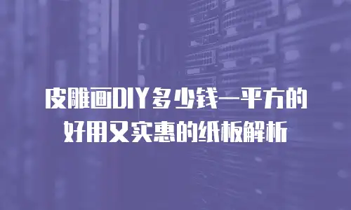 皮雕画DIY多少钱一平方的好用又实惠的纸板解析