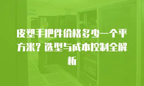 皮塑手把件价格多少一个平方米？选型与成本控制全解析