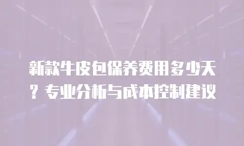 新款牛皮包保养费用多少天？专业分析与成本控制建议
