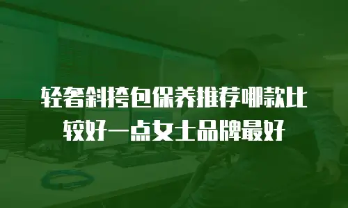 轻奢斜挎包保养推荐哪款比较好一点女士品牌最好