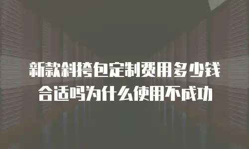 新款斜挎包定制费用多少钱合适吗为什么使用不成功