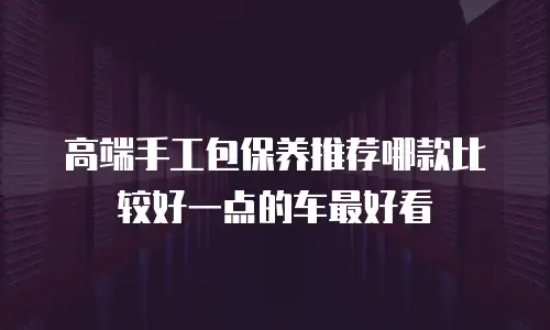 高端手工包保养推荐哪款比较好一点的车最好看