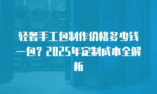 轻奢手工包制作价格多少钱一包？2025年定制成本全解析