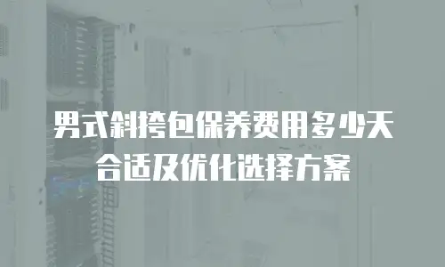 男式斜挎包保养费用多少天合适及优化选择方案