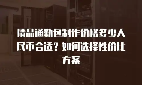 精品通勤包制作价格多少人民币合适？如何选择性价比方案