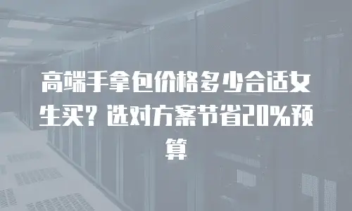 高端手拿包价格多少合适女生买？选对方案节省20%预算