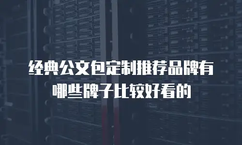经典公文包定制推荐品牌有哪些牌子比较好看的