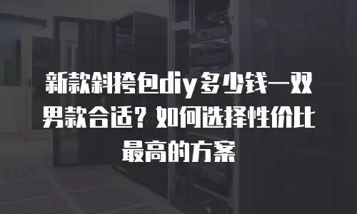 新款斜挎包diy多少钱一双男款合适？如何选择性价比最高的方案