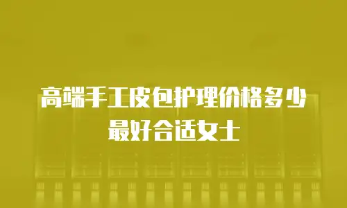 高端手工皮包护理价格多少最好合适女士