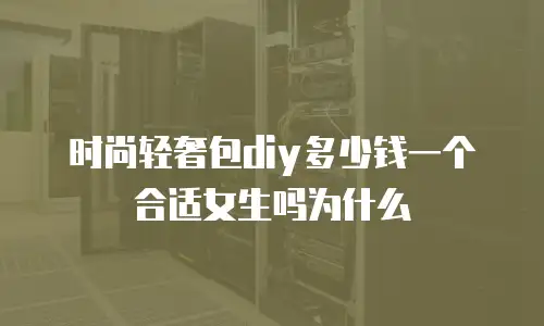 时尚轻奢包diy多少钱一个合适女生吗为什么