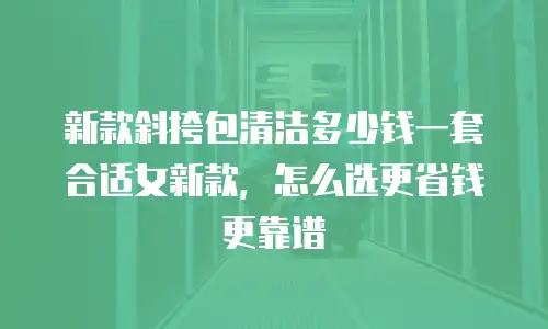 新款斜挎包清洁多少钱一套合适女新款，怎么选更省钱更靠谱